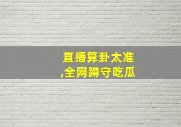 直播算卦太准,全网蹲守吃瓜