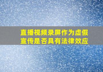 直播视频录屏作为虚假宣传是否具有法律效应