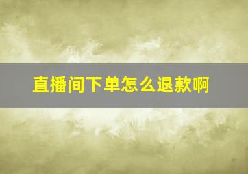 直播间下单怎么退款啊