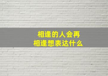 相逢的人会再相逢想表达什么