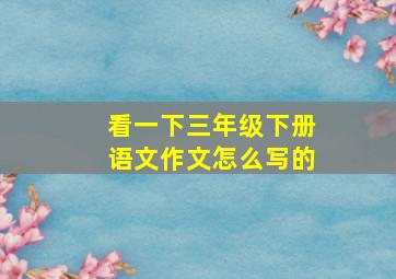 看一下三年级下册语文作文怎么写的