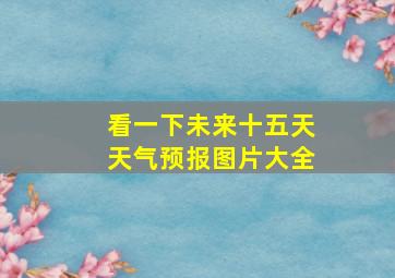 看一下未来十五天天气预报图片大全