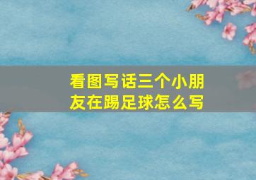 看图写话三个小朋友在踢足球怎么写