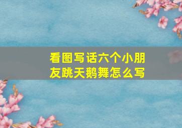 看图写话六个小朋友跳天鹅舞怎么写