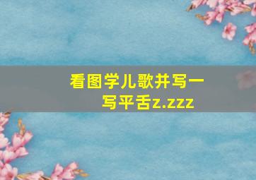 看图学儿歌并写一写平舌z.zzz