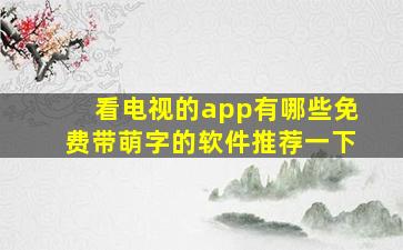 看电视的app有哪些免费带萌字的软件推荐一下