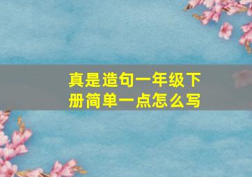 真是造句一年级下册简单一点怎么写