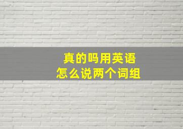 真的吗用英语怎么说两个词组