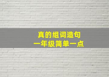 真的组词造句一年级简单一点