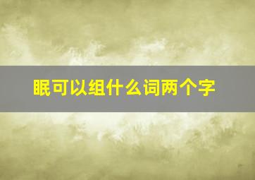 眠可以组什么词两个字