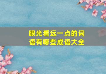 眼光看远一点的词语有哪些成语大全