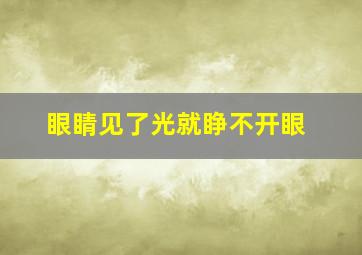 眼睛见了光就睁不开眼