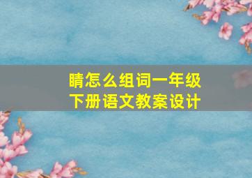 睛怎么组词一年级下册语文教案设计