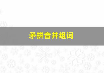 矛拼音并组词