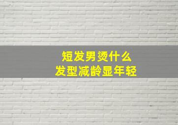 短发男烫什么发型减龄显年轻