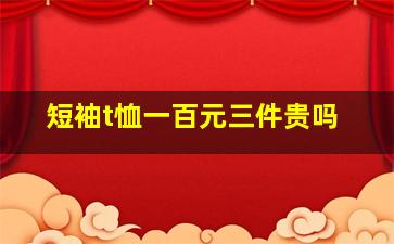 短袖t恤一百元三件贵吗