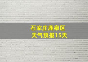 石家庄鹿泉区天气预报15天