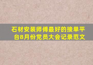 石材安装师傅最好的接单平台8月份党员大会记录范文