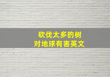 砍伐太多的树对地球有害英文