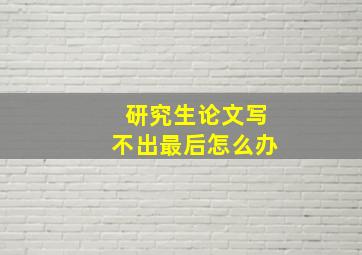 研究生论文写不出最后怎么办