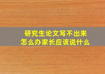 研究生论文写不出来怎么办家长应该说什么