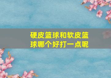 硬皮篮球和软皮篮球哪个好打一点呢