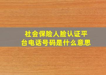 社会保险人脸认证平台电话号码是什么意思