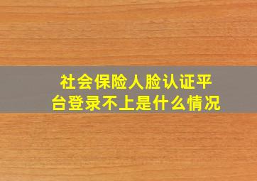 社会保险人脸认证平台登录不上是什么情况