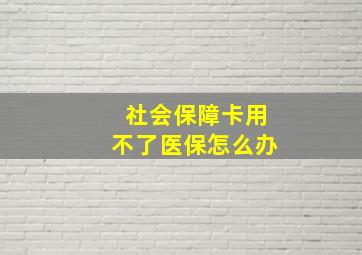 社会保障卡用不了医保怎么办