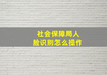 社会保障局人脸识别怎么操作