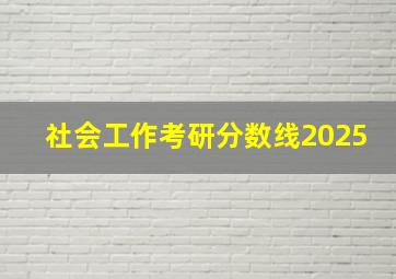 社会工作考研分数线2025