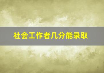 社会工作者几分能录取