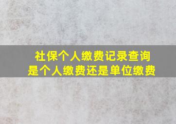 社保个人缴费记录查询是个人缴费还是单位缴费