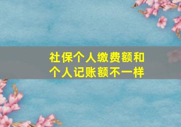 社保个人缴费额和个人记账额不一样