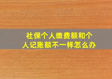 社保个人缴费额和个人记账额不一样怎么办