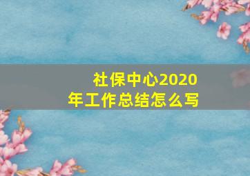 社保中心2020年工作总结怎么写