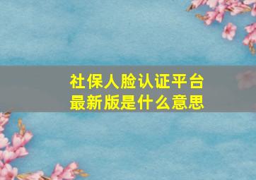 社保人脸认证平台最新版是什么意思