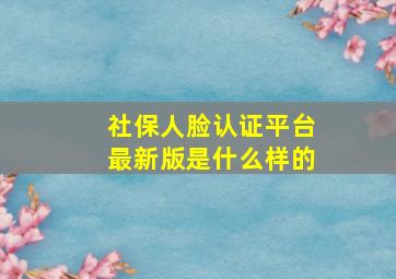 社保人脸认证平台最新版是什么样的