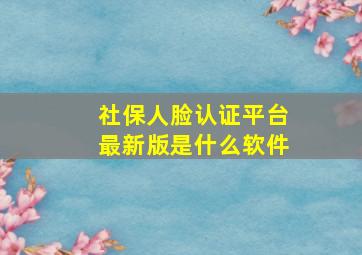 社保人脸认证平台最新版是什么软件