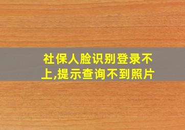 社保人脸识别登录不上,提示查询不到照片