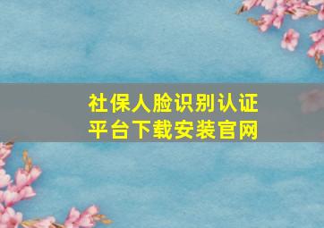 社保人脸识别认证平台下载安装官网