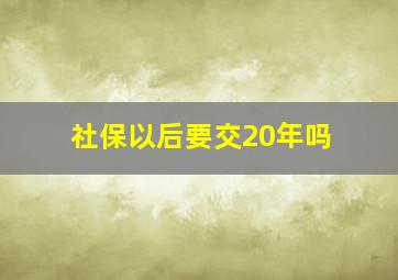 社保以后要交20年吗