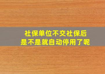 社保单位不交社保后是不是就自动停用了呢