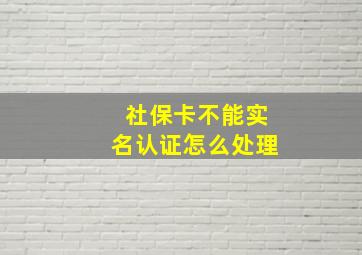 社保卡不能实名认证怎么处理