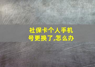 社保卡个人手机号更换了,怎么办