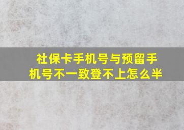 社保卡手机号与预留手机号不一致登不上怎么半