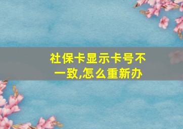 社保卡显示卡号不一致,怎么重新办