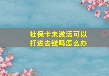 社保卡未激活可以打进去钱吗怎么办