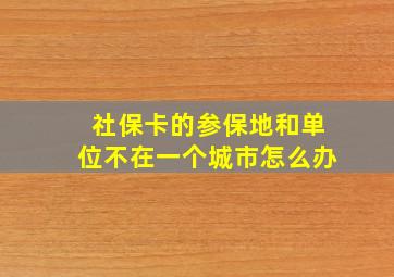 社保卡的参保地和单位不在一个城市怎么办