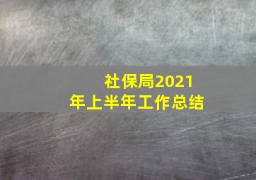 社保局2021年上半年工作总结